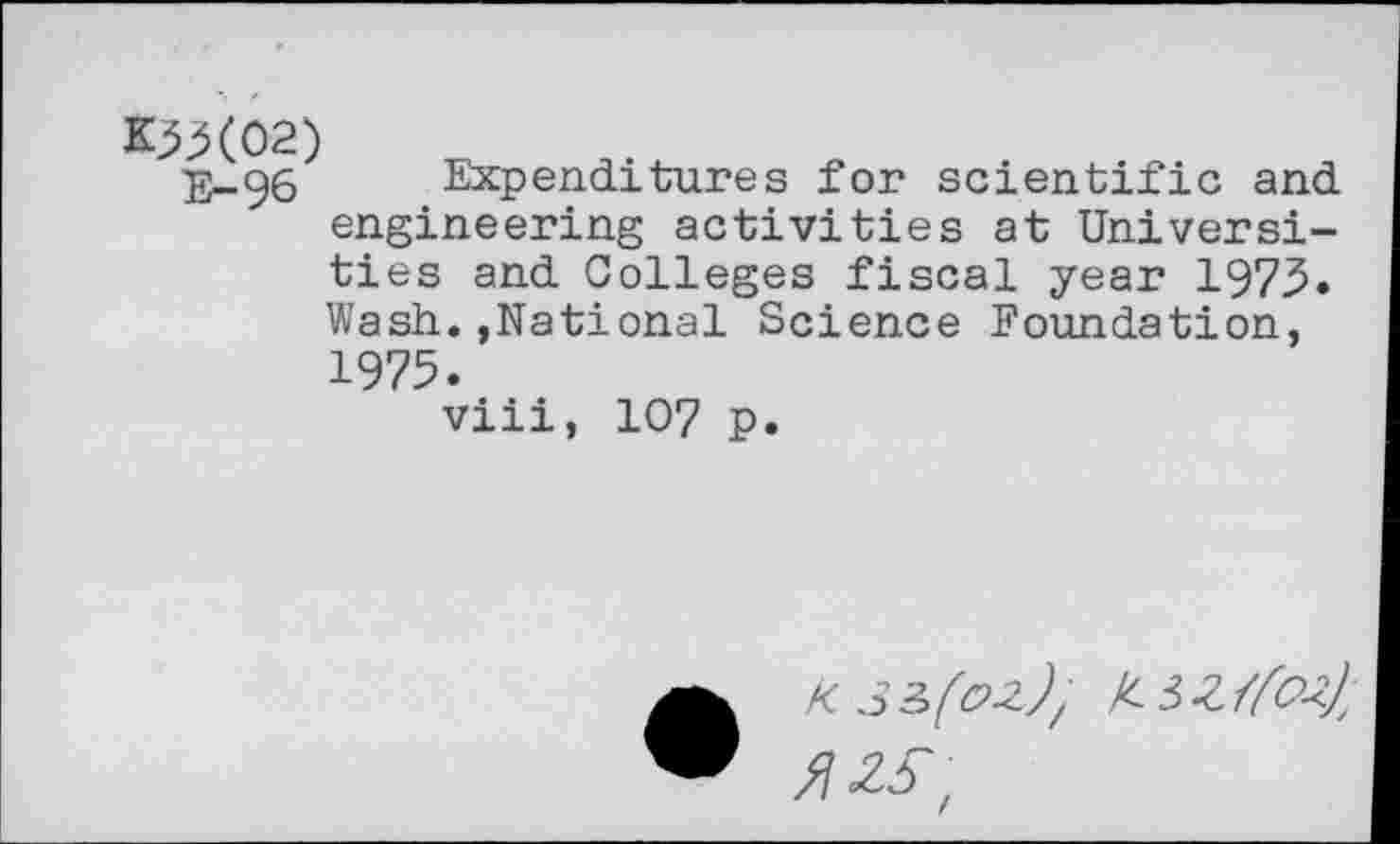 ﻿K53(02) E-96
Expenditures for scientific and engineering activities at Universities and Colleges fiscal year 1973. Wash.»National Science Foundation, 1975.
viii, 107 p.
K.33.(02), 2 fl 25.